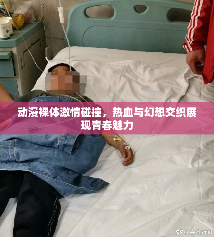 动漫裸体激情碰撞，热血与幻想交织展现青春魅力
