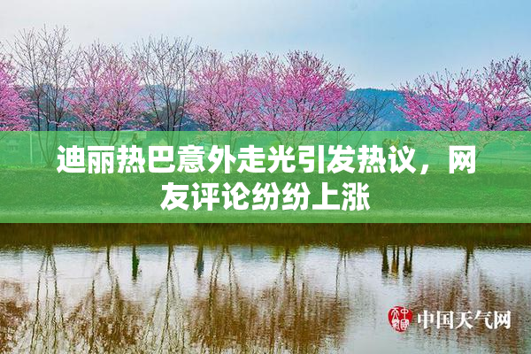 迪丽热巴意外走光引发热议，网友评论纷纷上涨