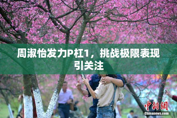 周淑怡发力P杠1，挑战极限表现引关注