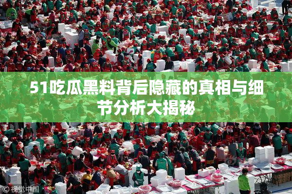 51吃瓜黑料背后隐藏的真相与细节分析大揭秘