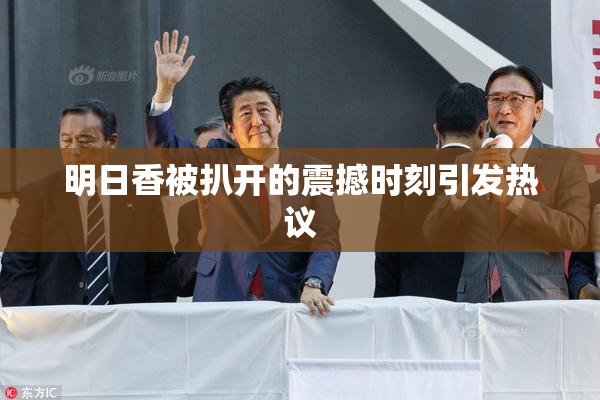 明日香被扒开的震撼时刻引发热议
