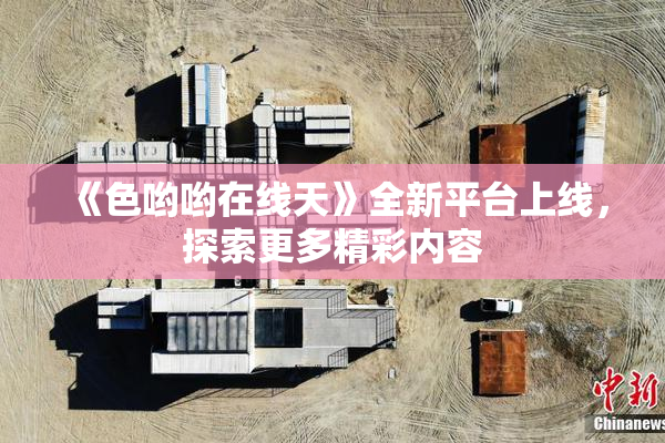 《色哟哟在线天》全新平台上线，探索更多精彩内容