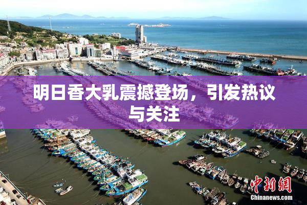 明日香大乳震撼登场，引发热议与关注