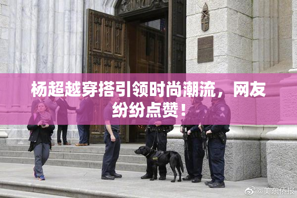 杨超越穿搭引领时尚潮流，网友纷纷点赞！