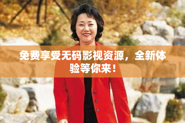 免费享受无码影视资源，全新体验等你来！