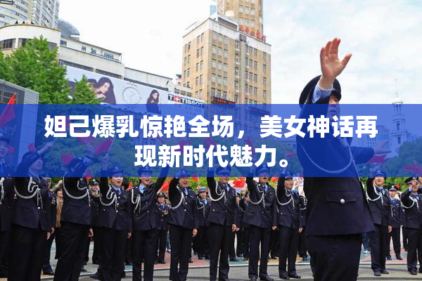 妲己爆乳惊艳全场，美女神话再现新时代魅力。