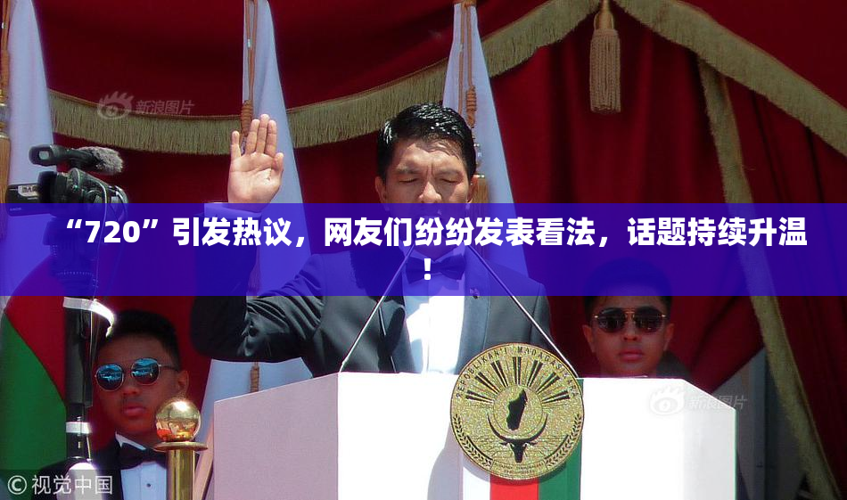 “720”引发热议，网友们纷纷发表看法，话题持续升温！