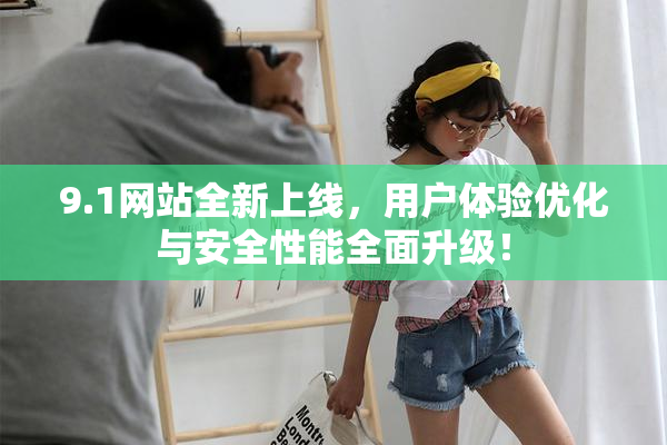 9.1网站全新上线，用户体验优化与安全性能全面升级！