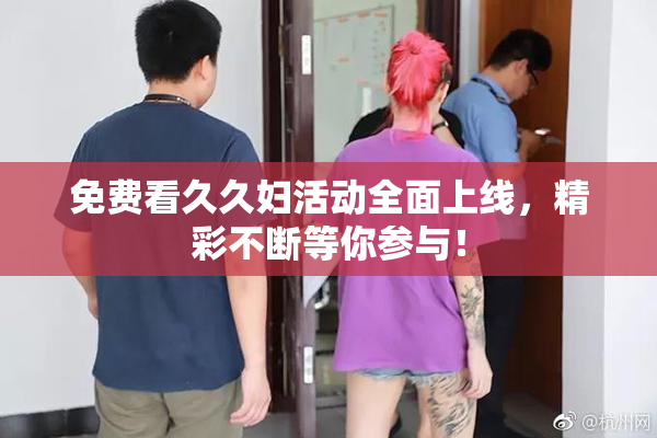 免费看久久妇活动全面上线，精彩不断等你参与！