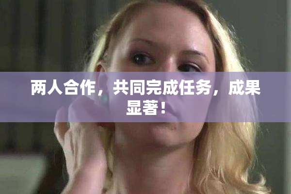 两人合作，共同完成任务，成果显著！