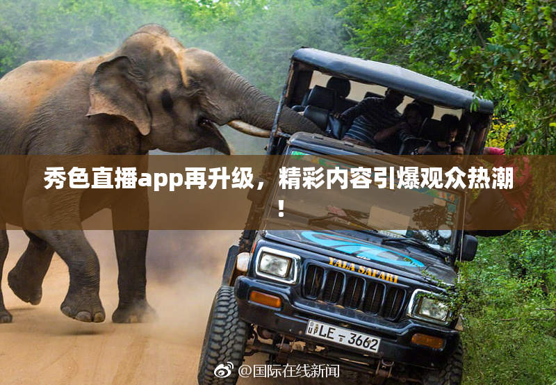秀色直播app再升级，精彩内容引爆观众热潮！