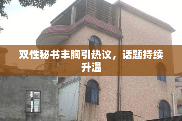 双性秘书丰胸引热议，话题持续升温