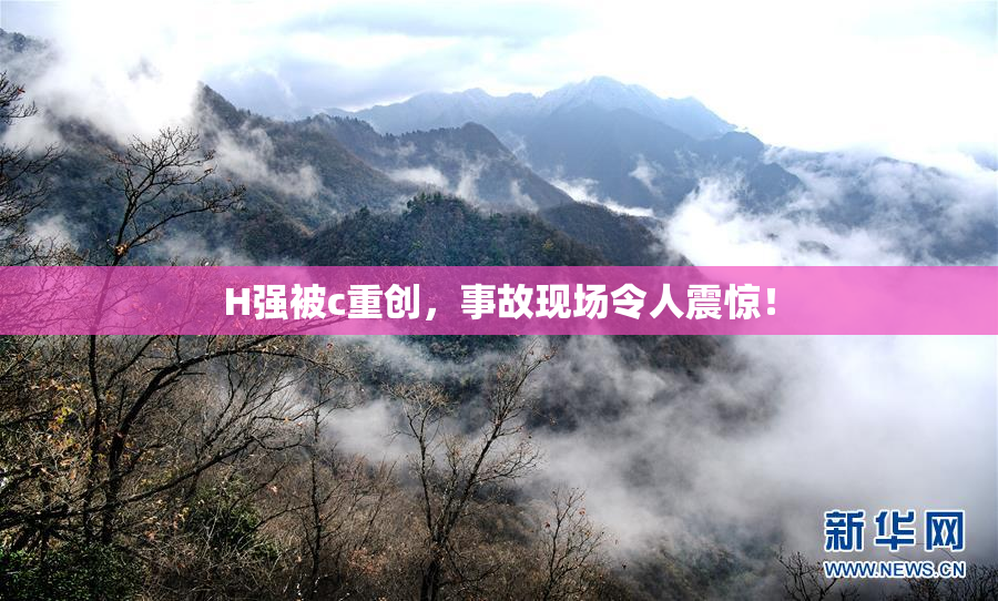 H强被c重创，事故现场令人震惊！