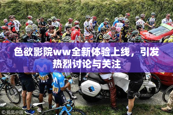 色欲影院ww全新体验上线，引发热烈讨论与关注