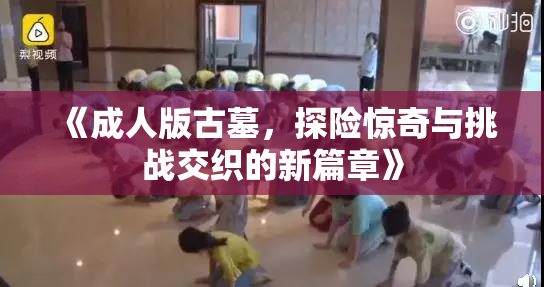 《成人版古墓，探险惊奇与挑战交织的新篇章》