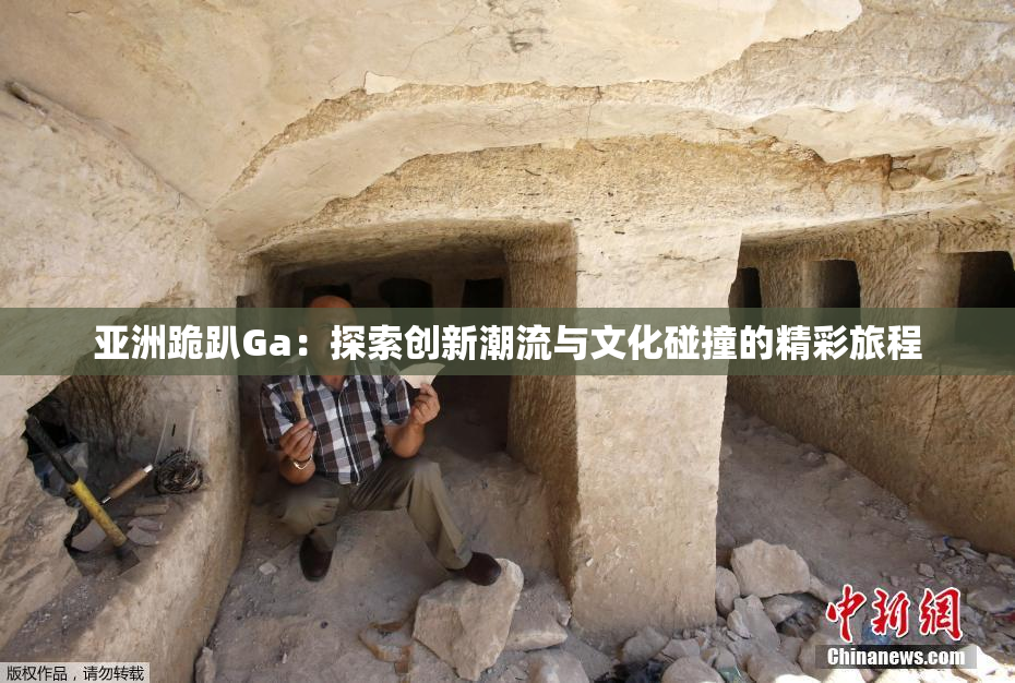 亚洲跪趴Ga：探索创新潮流与文化碰撞的精彩旅程