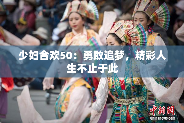 少妇合欢50：勇敢追梦，精彩人生不止于此