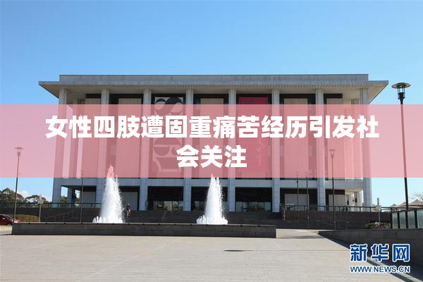 女性四肢遭固重痛苦经历引发社会关注