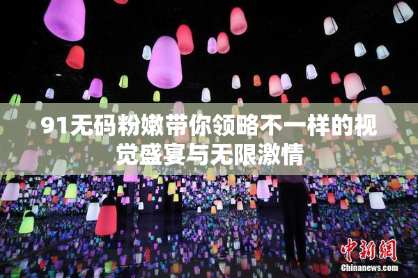 91无码粉嫩带你领略不一样的视觉盛宴与无限激情