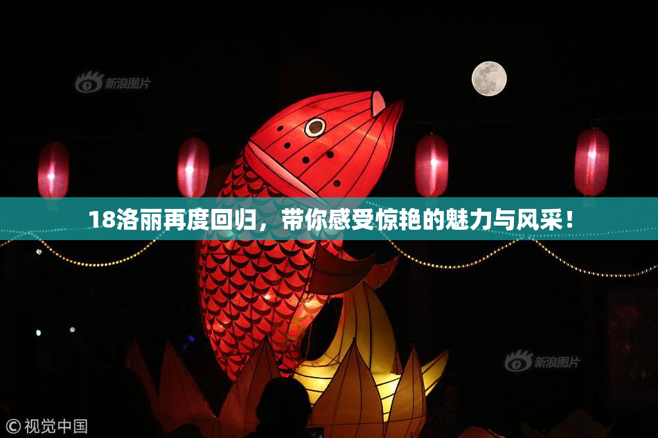 18洛丽再度回归，带你感受惊艳的魅力与风采！