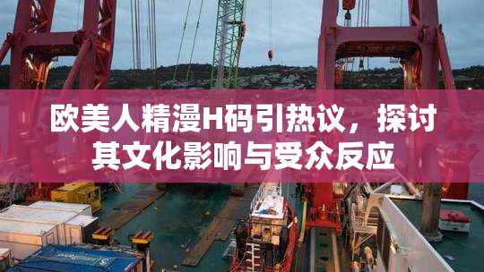 欧美人精漫H码引热议，探讨其文化影响与受众反应