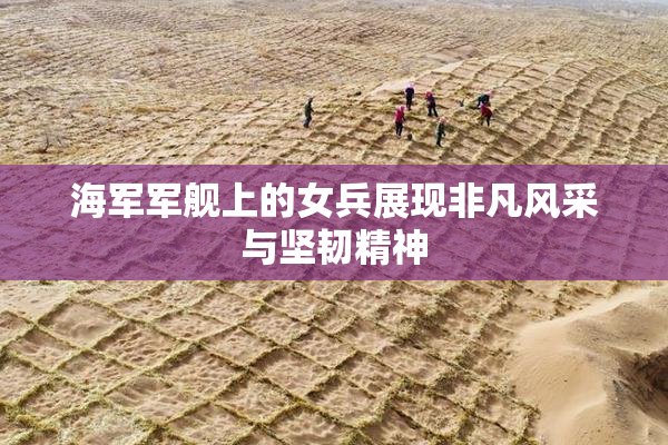 海军军舰上的女兵展现非凡风采与坚韧精神