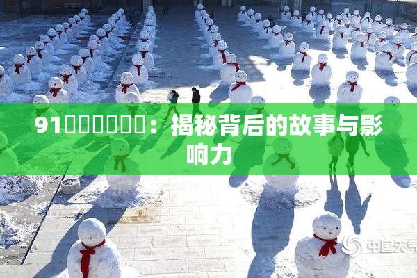 91❌‌❌‌❌‌：揭秘背后的故事与影响力