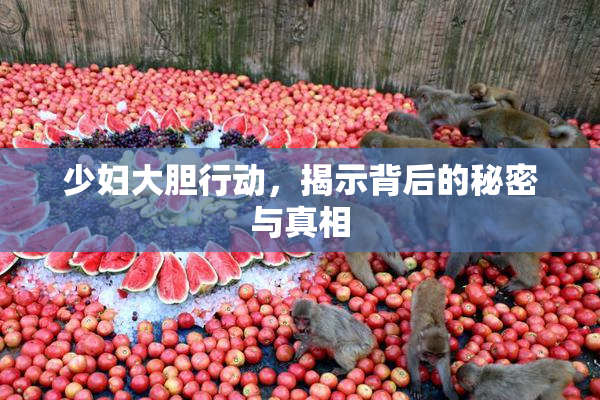 少妇大胆行动，揭示背后的秘密与真相