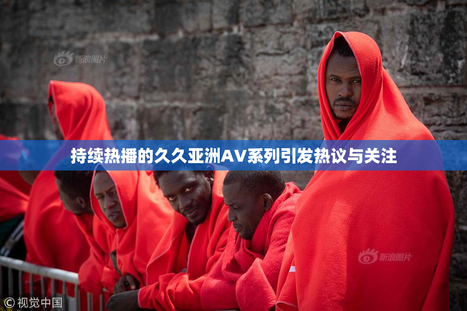 持续热播的久久亚洲AV系列引发热议与关注