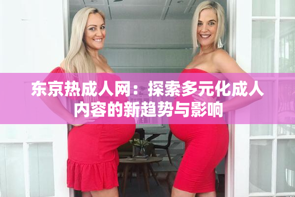 东京热成人网：探索多元化成人内容的新趋势与影响
