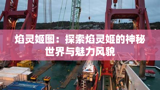 焰灵姬图：探索焰灵姬的神秘世界与魅力风貌