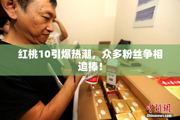 红桃10引爆热潮，众多粉丝争相追捧！