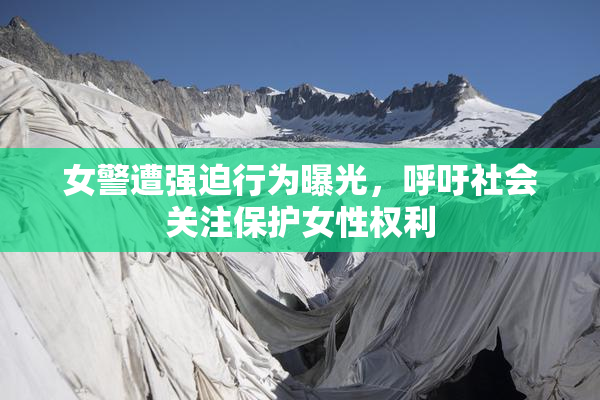 女警遭强迫行为曝光，呼吁社会关注保护女性权利