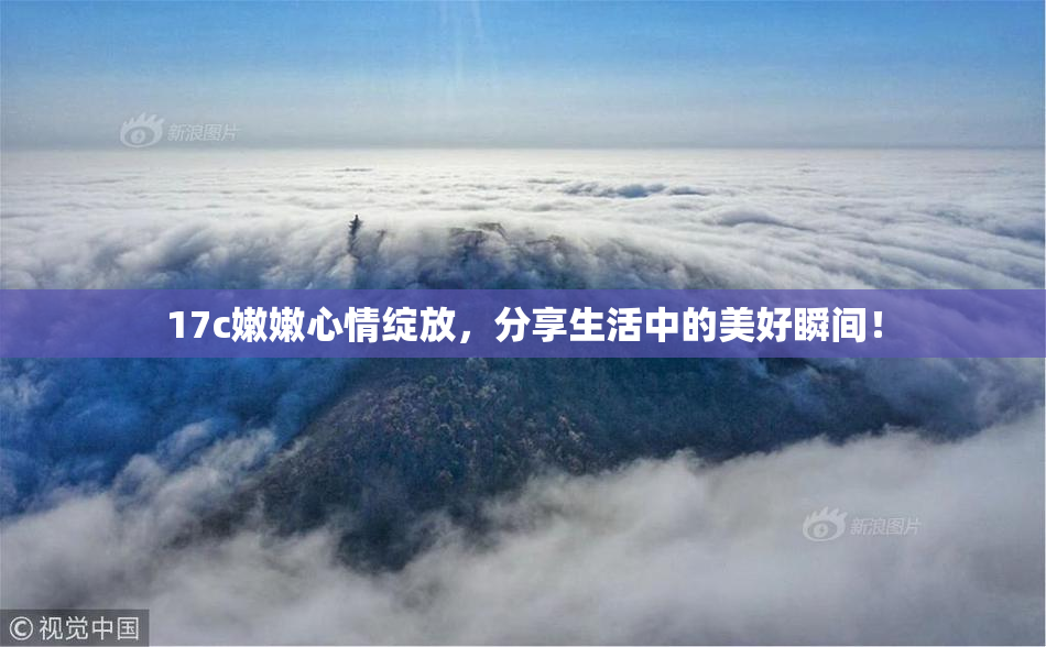 17c嫩嫩心情绽放，分享生活中的美好瞬间！