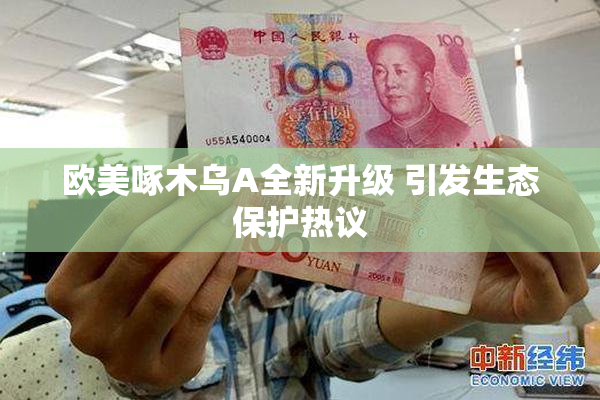 欧美啄木乌A全新升级 引发生态保护热议