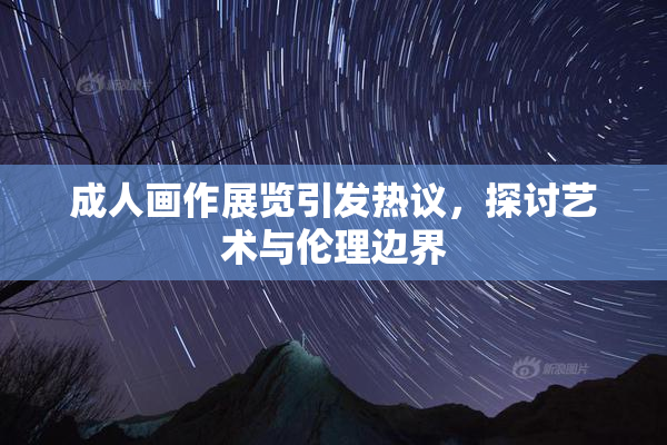 成人画作展览引发热议，探讨艺术与伦理边界