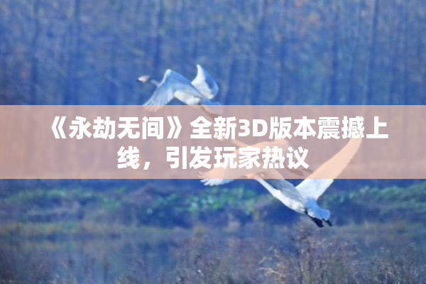《永劫无间》全新3D版本震撼上线，引发玩家热议
