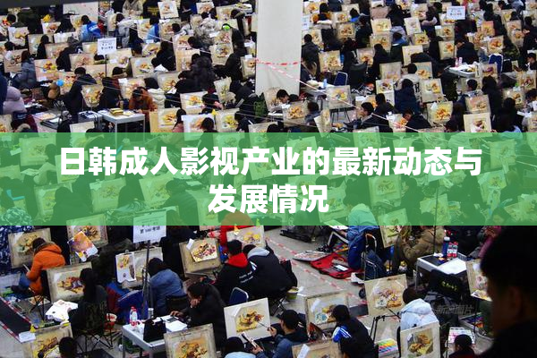 日韩成人影视产业的最新动态与发展情况