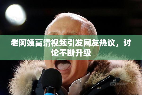 老阿姨高清视频引发网友热议，讨论不断升级