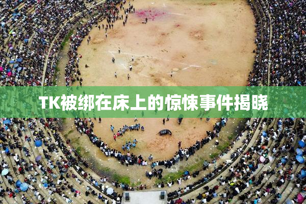 TK被绑在床上的惊悚事件揭晓