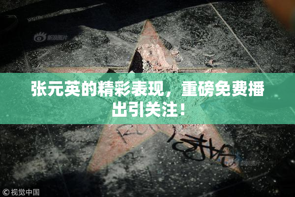 张元英的精彩表现，重磅免费播出引关注！