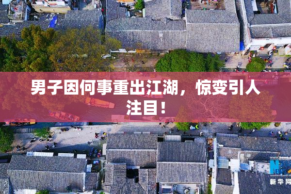 男子因何事重出江湖，惊变引人注目！