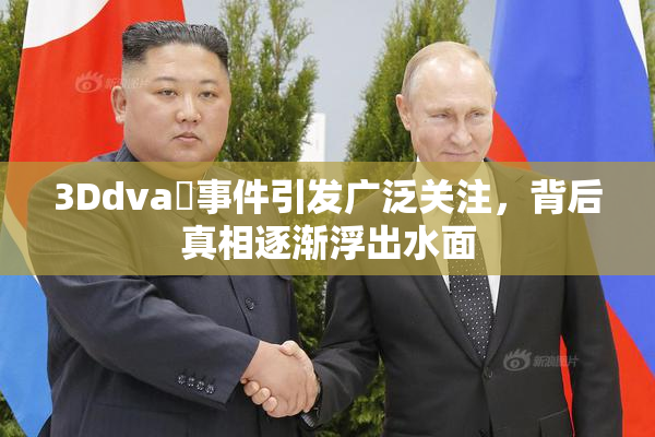 3Ddva婬事件引发广泛关注，背后真相逐渐浮出水面