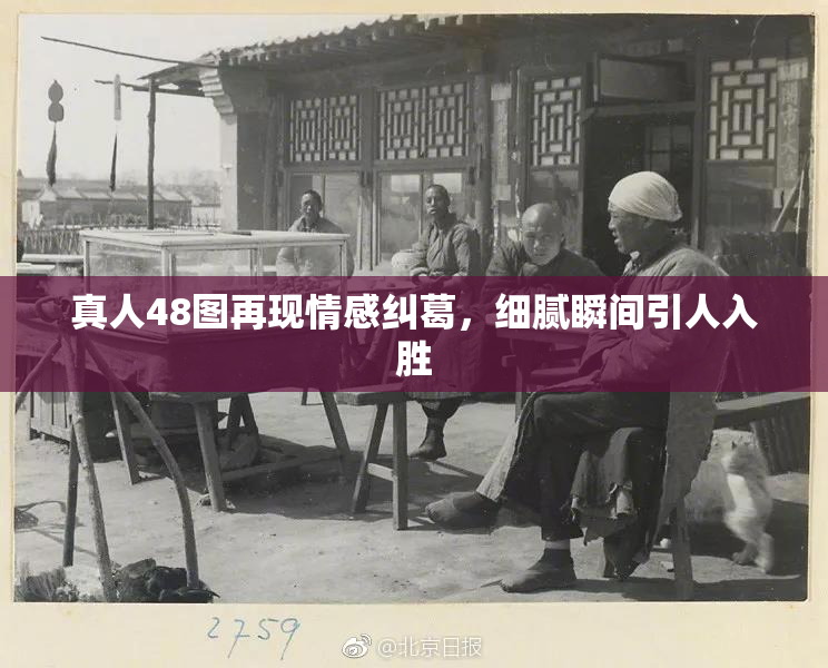 真人48图再现情感纠葛，细腻瞬间引人入胜