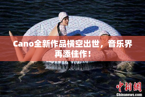Cano全新作品横空出世，音乐界再添佳作！