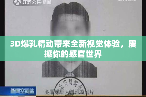 3D爆乳精动带来全新视觉体验，震撼你的感官世界