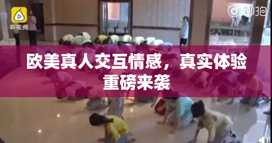 欧美真人交互情感，真实体验重磅来袭