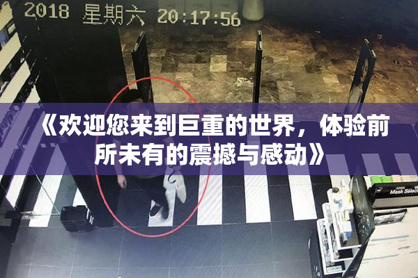 《欢迎您来到巨重的世界，体验前所未有的震撼与感动》