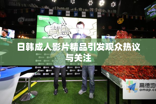 日韩成人影片精品引发观众热议与关注