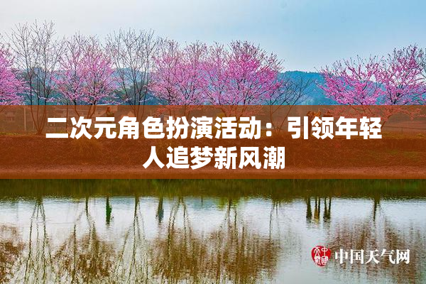 二次元角色扮演活动：引领年轻人追梦新风潮